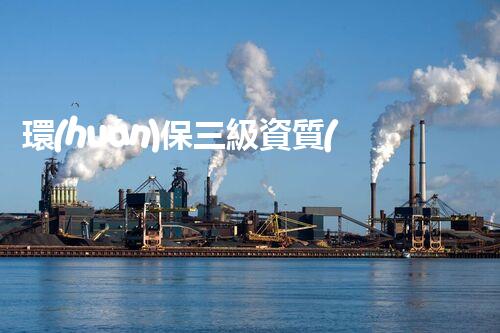 環(huán)保三級資質(zhì)，解鎖綠色工程大門！